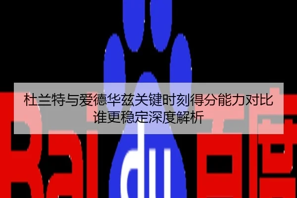 杜兰特与爱德华兹关键时刻得分能力对比谁更稳定深度解析