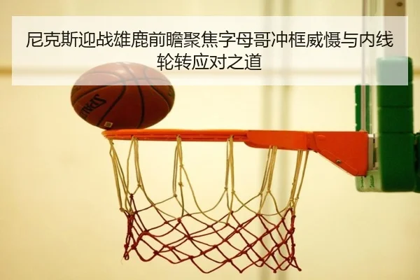 尼克斯迎战雄鹿前瞻聚焦字母哥冲框威慑与内线轮转应对之道