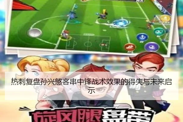 热刺复盘孙兴慜客串中锋战术效果的得失与未来启示