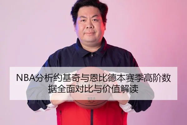 NBA分析约基奇与恩比德本赛季高阶数据全面对比与价值解读