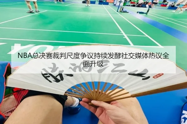 NBA总决赛裁判尺度争议持续发酵社交媒体热议全面升级