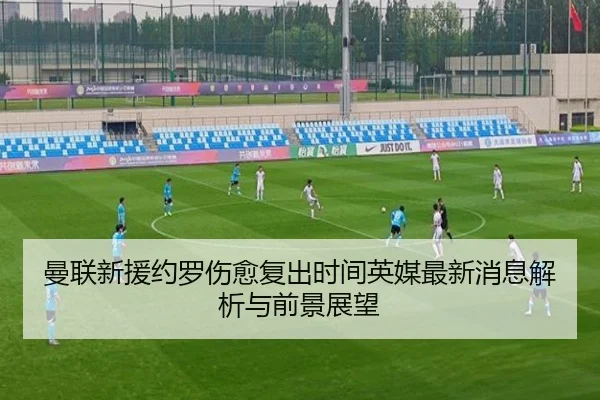 曼联新援约罗伤愈复出时间英媒最新消息解析与前景展望
