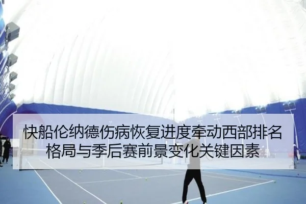 快船伦纳德伤病恢复进度牵动西部排名格局与季后赛前景变化关键因素