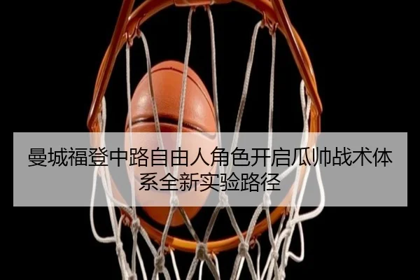 曼城福登中路自由人角色开启瓜帅战术体系全新实验路径