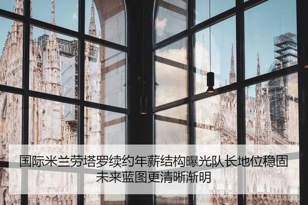 国际米兰劳塔罗续约年薪结构曝光队长地位稳固未来蓝图更清晰渐明