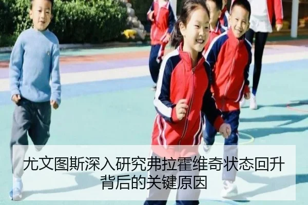 尤文图斯深入研究弗拉霍维奇状态回升背后的关键原因