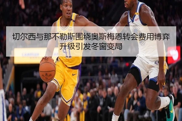 切尔西与那不勒斯围绕奥斯梅恩转会费用博弈升级引发冬窗变局