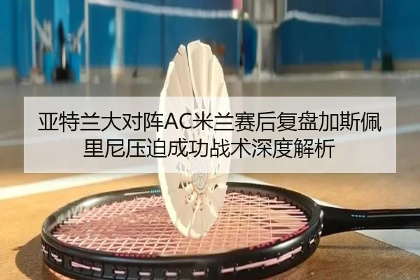 亚特兰大对阵AC米兰赛后复盘加斯佩里尼压迫成功战术深度解析