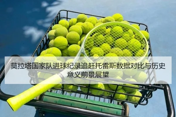 莫拉塔国家队进球纪录追赶托雷斯数据对比与历史意义前景展望