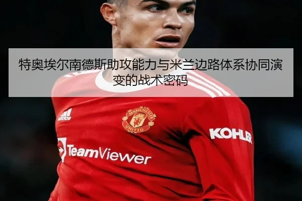 特奥埃尔南德斯助攻能力与米兰边路体系协同演变的战术密码