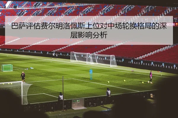 巴萨评估费尔明洛佩斯上位对中场轮换格局的深层影响分析