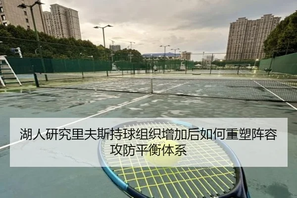 湖人研究里夫斯持球组织增加后如何重塑阵容攻防平衡体系