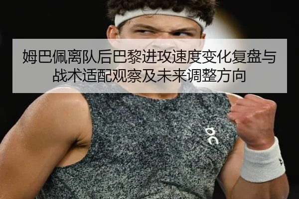 姆巴佩离队后巴黎进攻速度变化复盘与战术适配观察及未来调整方向