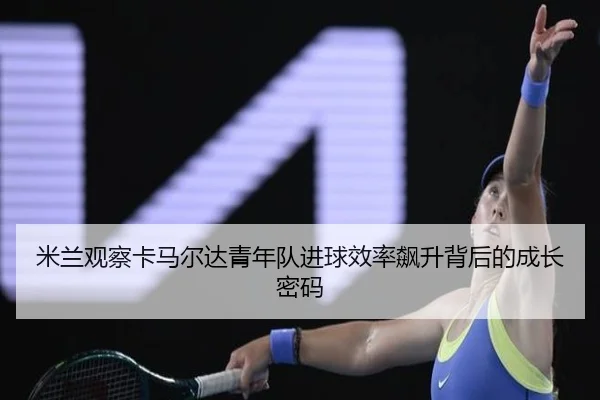 米兰观察卡马尔达青年队进球效率飙升背后的成长密码