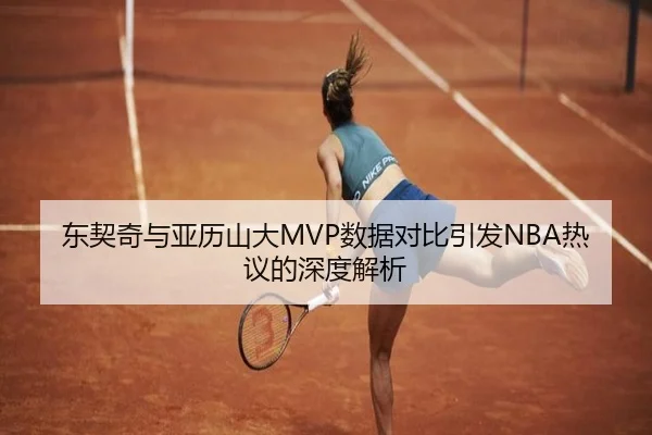 东契奇与亚历山大MVP数据对比引发NBA热议的深度解析