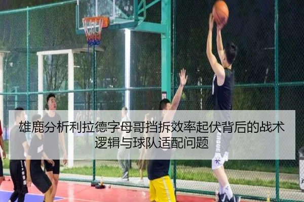 雄鹿分析利拉德字母哥挡拆效率起伏背后的战术逻辑与球队适配问题
