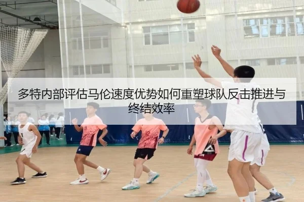 多特内部评估马伦速度优势如何重塑球队反击推进与终结效率