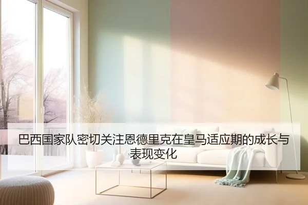 巴西国家队密切关注恩德里克在皇马适应期的成长与表现变化