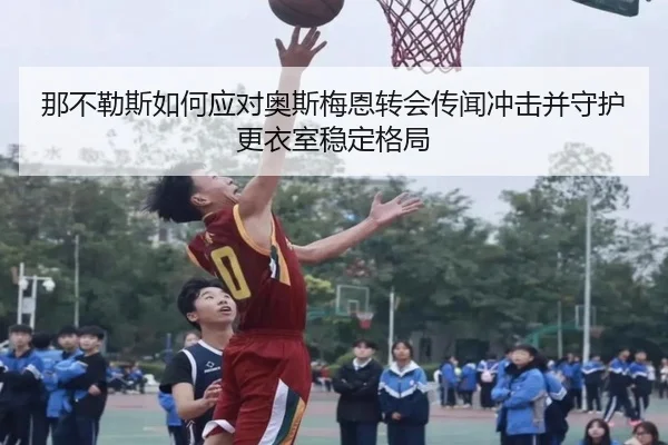 那不勒斯如何应对奥斯梅恩转会传闻冲击并守护更衣室稳定格局