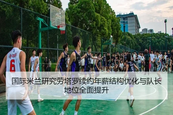 国际米兰研究劳塔罗续约年薪结构优化与队长地位全面提升