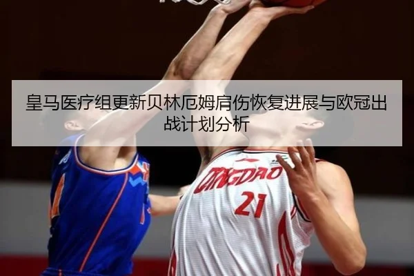 皇马医疗组更新贝林厄姆肩伤恢复进展与欧冠出战计划分析