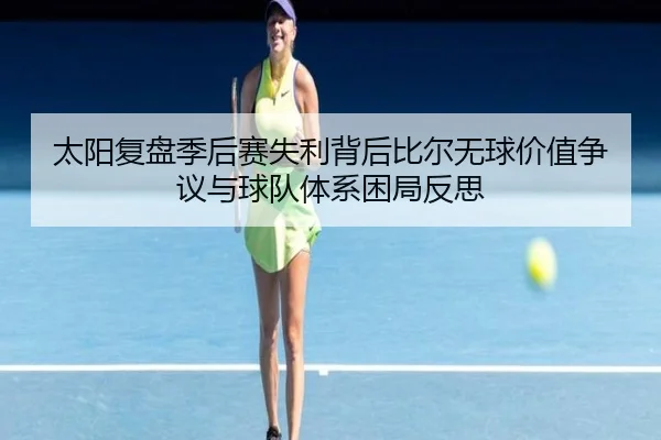 太阳复盘季后赛失利背后比尔无球价值争议与球队体系困局反思