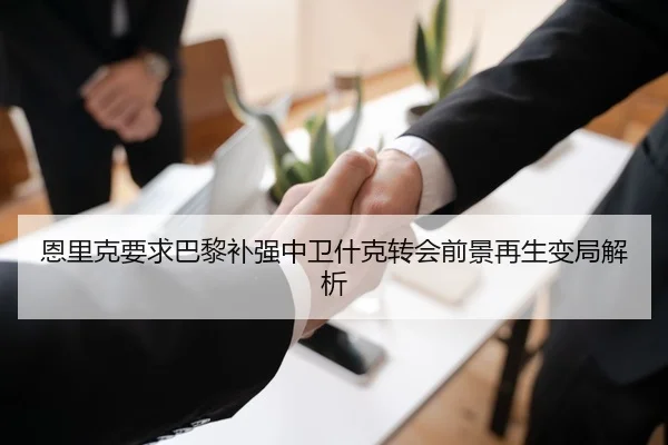 恩里克要求巴黎补强中卫什克转会前景再生变局解析