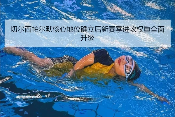 切尔西帕尔默核心地位确立后新赛季进攻权重全面升级