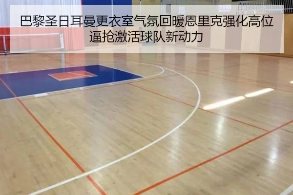 巴黎圣日耳曼更衣室气氛回暖恩里克强化高位逼抢激活球队新动力