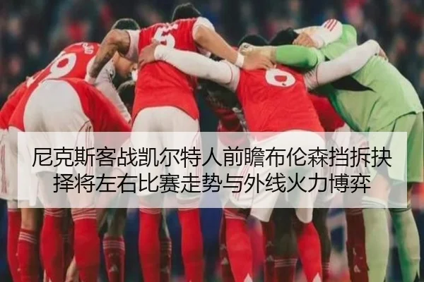 尼克斯客战凯尔特人前瞻布伦森挡拆抉择将左右比赛走势与外线火力博弈